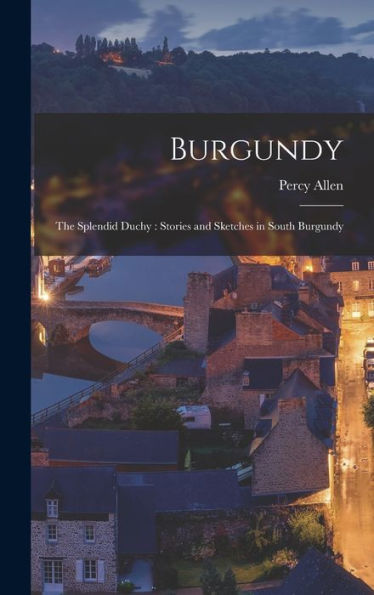 Burgundy: The Splendid Duchy: Stories And Sketches In South Burgundy