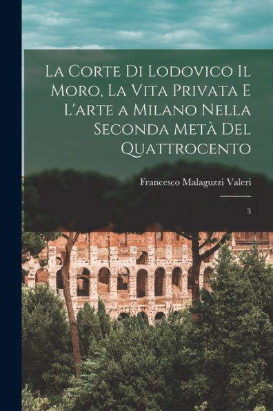 La Corte Di Lodovico Il Moro, La Vita Privata E L'Arte A Milano Nella Seconda Metà Del Quattrocento: 3 (Italian Edition) - 9781017217070