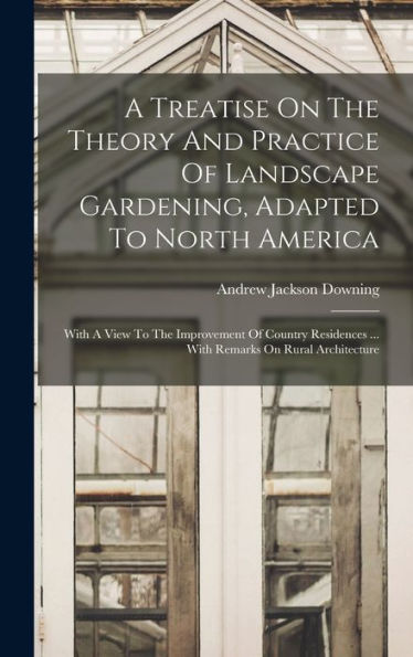 A Treatise On The Theory And Practice Of Landscape Gardening, Adapted To North America: With A View To The Improvement Of Country Residences ... With Remarks On Rural Architecture