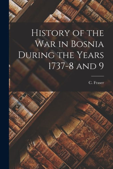 History Of The War In Bosnia During The Years 1737-8 And 9