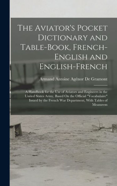 The Aviator's Pocket Dictionary And Table-Book, French-English And English-French: A Handbook For The Use Of Aviators And Engineers In The United ... War Department, With Tables Of Measurem - 9781017347531