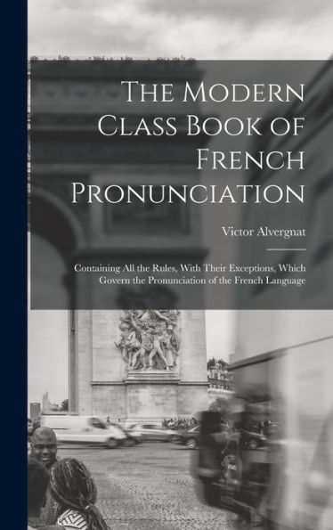 The Modern Class Book Of French Pronunciation: Containing All The Rules, With Their Exceptions, Which Govern The Pronunciation Of The French Language - 9781017351613