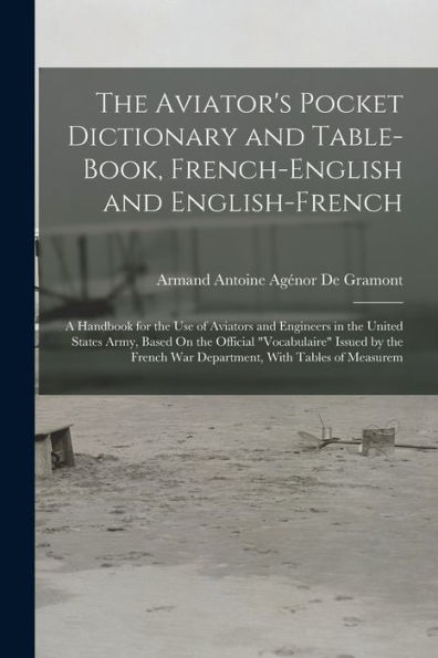 The Aviator's Pocket Dictionary And Table-Book, French-English And English-French: A Handbook For The Use Of Aviators And Engineers In The United ... War Department, With Tables Of Measurem - 9781017353501