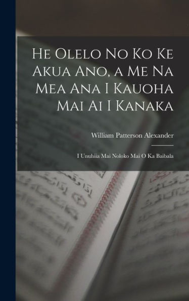 He Olelo No Ko Ke Akua Ano, A Me Na Mea Ana I Kauoha Mai Ai I Kanaka: I Unuhiia Mai Noloko Mai O Ka Baibala (Hawaiian Edition) - 9781017355147