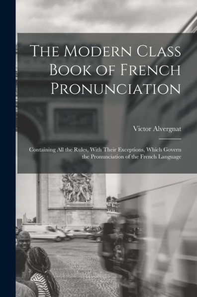 The Modern Class Book Of French Pronunciation: Containing All The Rules, With Their Exceptions, Which Govern The Pronunciation Of The French Language - 9781017356984