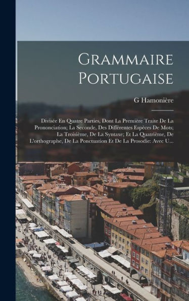 Grammaire Portugaise: Divisée En Quatre Parties, Dont La Première Traite De La Prononciation; La Seconde, Des Différentes Espèces De Mots; La ... Et De La Prosodie: Avec U... (French Edition) - 9781017357509