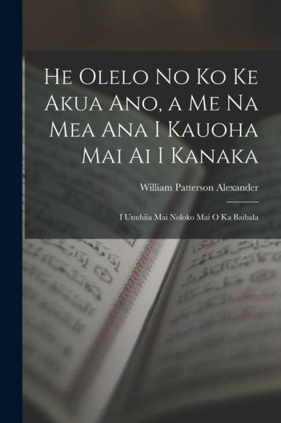 He Olelo No Ko Ke Akua Ano, A Me Na Mea Ana I Kauoha Mai Ai I Kanaka: I Unuhiia Mai Noloko Mai O Ka Baibala (Hawaiian Edition) - 9781017360141