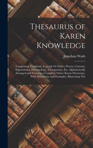 Thesaurus Of Karen Knowledge: Comprising Traditions, Legends Or Fables, Poetry, Customs, Superstitions, Demonology, Therapeutics, Etc. Alphabetically ... Definitions And Examples, Illustrating The - 9781017362411