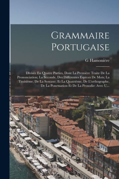 Grammaire Portugaise: Divisée En Quatre Parties, Dont La Première Traite De La Prononciation; La Seconde, Des Différentes Espèces De Mots; La ... Et De La Prosodie: Avec U... (French Edition) - 9781017363241