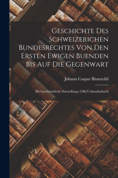 Geschichte Des Schweizerichen Bundesrechtes Von Den Ersten Ewigen Buenden Bis Auf Die Gegenwart: Bd.Geschichtliche Darstellung.-2.Bd.Urkundenbuch - 9781017364200