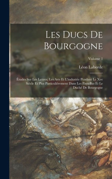 Les Ducs De Bourgogne: Études Sur Les Lettres, Les Arts Et L'Industrie Pendant Le Xve Siècle Et Plus Particulièrement Dans Les Pays-Bas Et Le Duché De Bourgogne; Volume 1 (French Edition) - 9781017368208