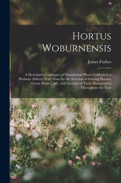 Hortus Woburnensis: A Descriptive Catalogue Of Ornamental Plants Cultivated At Woburn Abbery; With Plans For The Erection Of Forcing Houses, Green ... Of Their Management Throughout The Year - 9781017369441