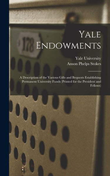 Yale Endowments: A Description Of The Various Gifts And Bequests Establishing Permanent University Funds (Printed For The President And Fellows)