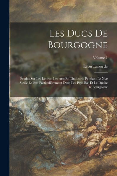 Les Ducs De Bourgogne: Études Sur Les Lettres, Les Arts Et L'Industrie Pendant Le Xve Siècle Et Plus Particulièrement Dans Les Pays-Bas Et Le Duché De Bourgogne; Volume 1 (French Edition) - 9781017372977