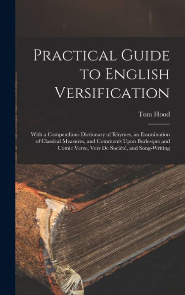 Practical Guide To English Versification: With A Compendious Dictionary Of Rhymes, An Examination Of Classical Measures, And Comments Upon Burlesque And Comic Verse, Vers De Société, And Song-Writing