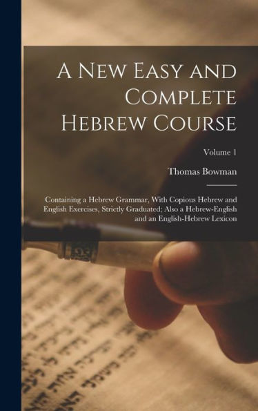 A New Easy And Complete Hebrew Course: Containing A Hebrew Grammar, With Copious Hebrew And English Exercises, Strictly Graduated; Also A Hebrew-English And An English-Hebrew Lexicon; Volume 1