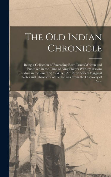 The Old Indian Chronicle: Being A Collection Of Exceeding Rare Tracts Written And Published In The Time Of King Philip's War, By Persons Residing In ... Of The Indians From The Discovery Of Ame - 9781017413670