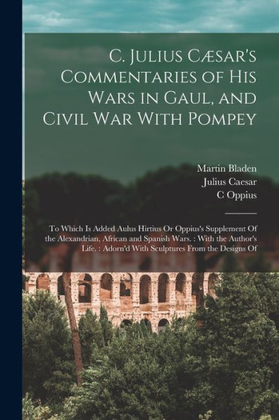 C. Julius Cæsar's Commentaries Of His Wars In Gaul, And Civil War With Pompey: To Which Is Added Aulus Hirtius Or Oppius's Supplement Of The ... Adorn'D With Sculptures From The Designs Of