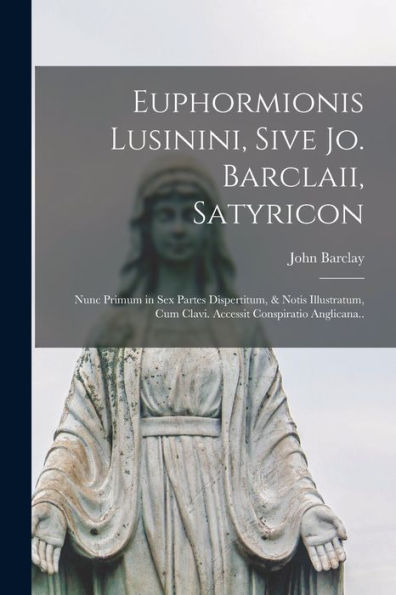 Euphormionis Lusinini, Sive Jo. Barclaii, Satyricon: Nunc Primum In Sex Partes Dispertitum, & Notis Illustratum, Cum Clavi. Accessit Conspiratio Anglicana.. (Latin Edition)