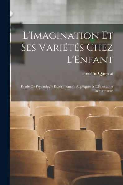 L'Imagination Et Ses Variétés Chez L'Enfant: Étude De Psychologie Expérimentale Appliquée À L'Éducation Intellectuelle (French Edition)