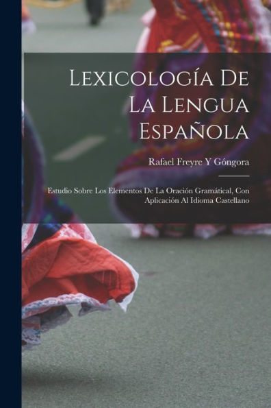 Lexicología De La Lengua Española: Estudio Sobre Los Elementos De La Oración Gramátical, Con Aplicación Al Idioma Castellano (Spanish Edition)