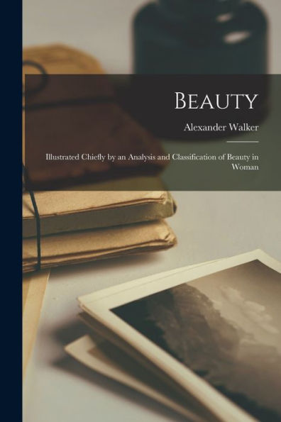 Beauty: Illustrated Chiefly By An Analysis And Classification Of Beauty In Woman