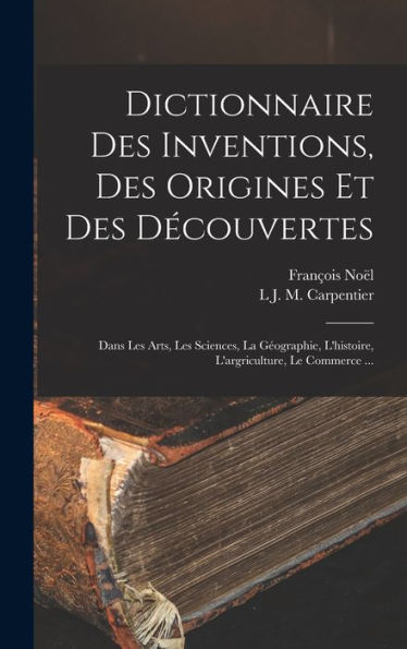 Dictionnaire Des Inventions, Des Origines Et Des Découvertes: Dans Les Arts, Les Sciences, La Géographie, L'Histoire, L'Argriculture, Le Commerce ... (French Edition) - 9781017612639