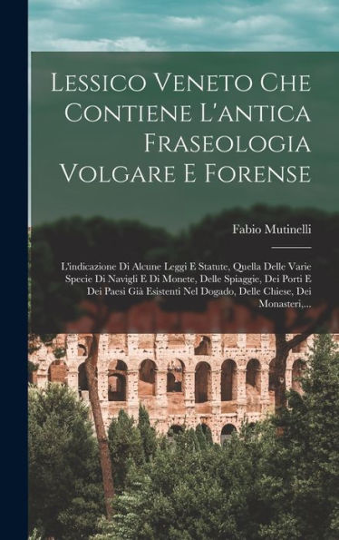 Lessico Veneto Che Contiene L'Antica Fraseologia Volgare E Forense: L'Indicazione Di Alcune Leggi E Statute, Quella Delle Varie Specie Di Navigli E Di ... Chiese, Dei Monasteri, ... (Italian Edition) - 9781017618709