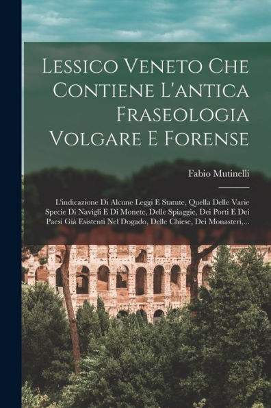 Lessico Veneto Che Contiene L'Antica Fraseologia Volgare E Forense: L'Indicazione Di Alcune Leggi E Statute, Quella Delle Varie Specie Di Navigli E Di ... Chiese, Dei Monasteri, ... (Italian Edition) - 9781017623482