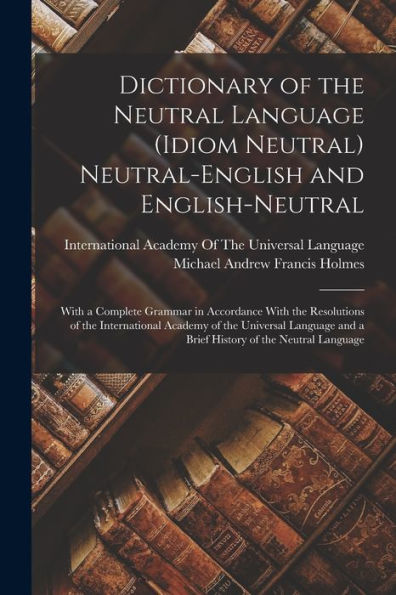 Dictionary Of The Neutral Language (Idiom Neutral) Neutral-English And English-Neutral: With A Complete Grammar In Accordance With The Resolutions Of ... And A Brief History Of The Neutral Language - 9781017625141