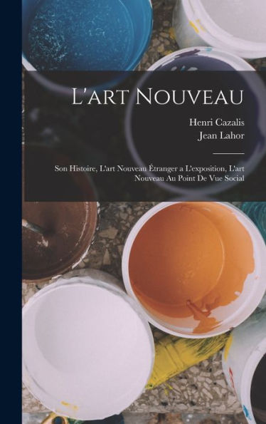 L'Art Nouveau: Son Histoire, L'Art Nouveau Étranger A L'Exposition, L'Art Nouveau Au Point De Vue Social (French Edition) - 9781017625998