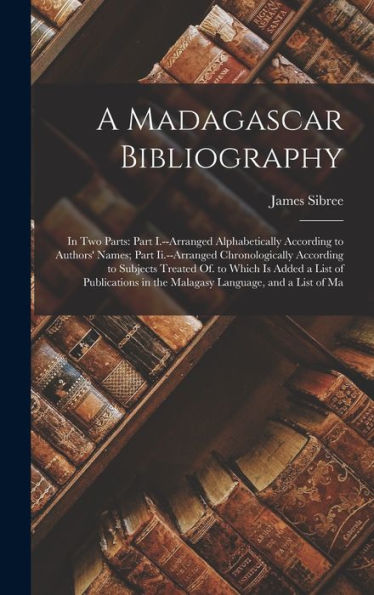 A Madagascar Bibliography: In Two Parts: Part I.--Arranged Alphabetically According To Authors' Names; Part Ii.--Arranged Chronologically According To ... In The Malagasy Language, And A List Of Ma - 9781017629897