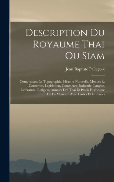 Description Du Royaume Thai Ou Siam: Comprenant La Topographie, Histoire Naturelle, Moeurs Et Coutumes, Legislation, Commerce, Industrie, Langue, ... Avec Cartes Et Gravures (French Edition) - 9781017632491