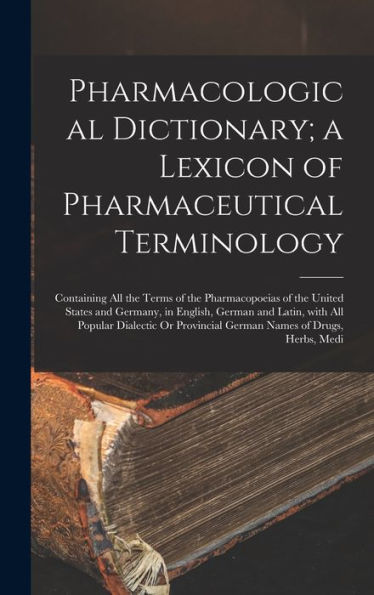 Pharmacological Dictionary; A Lexicon Of Pharmaceutical Terminology: Containing All The Terms Of The Pharmacopoeias Of The United States And Germany, ... Of Drugs, Herbs, Medi (Multilingual Edition) - 9781017642322