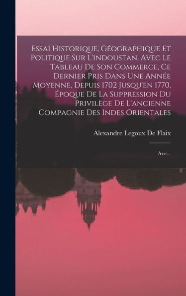 Essai Historique, Géographique Et Politique Sur L'Indoustan, Avec Le Tableau De Son Commerce, Ce Dernier Pris Dans Une Année Moyenne, Depuis 1702 ... Des Indes Orientales: Ave... (French Edition)