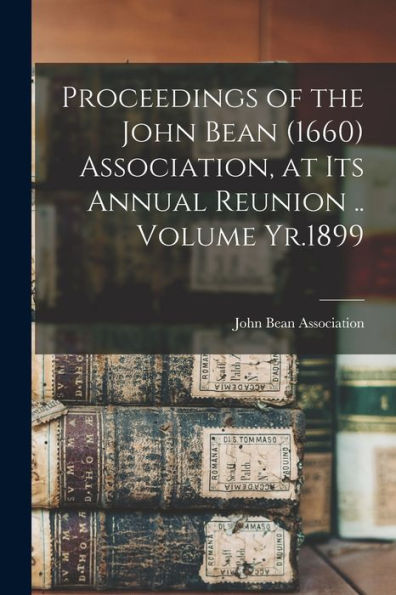 Proceedings Of The John Bean (1660) Association, At Its Annual Reunion .. Volume Yr.1899 - 9781017715354