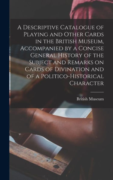 A Descriptive Catalogue Of Playing And Other Cards In The British Museum, Accompanied By A Concise General History Of The Subject And Remarks On Cards ... And Of A Politico-Historical Character - 9781017716672