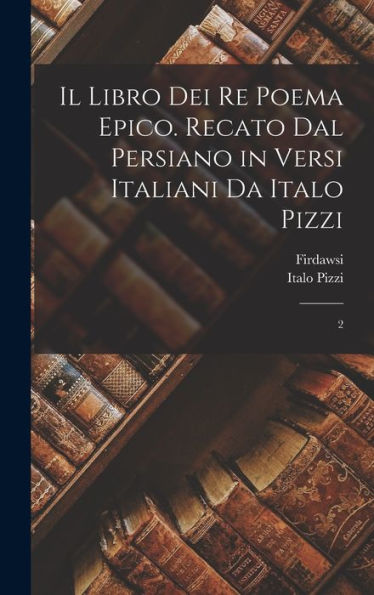 Il Libro Dei Re Poema Epico. Recato Dal Persiano In Versi Italiani Da Italo Pizzi: 2 (Italian Edition)