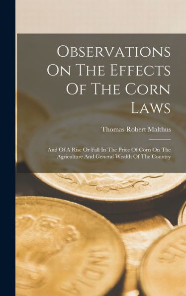 Observations On The Effects Of The Corn Laws: And Of A Rise Or Fall In The Price Of Corn On The Agriculture And General Wealth Of The Country - 9781017753509