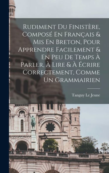 Rudiment Du Finistère, Composé En Français & Mis En Breton, Pour Apprendre Facilement & En Peu De Temps À Parler, À Lire & À Écrire Correctement, Comme Un Grammairien (French Edition) - 9781017758993