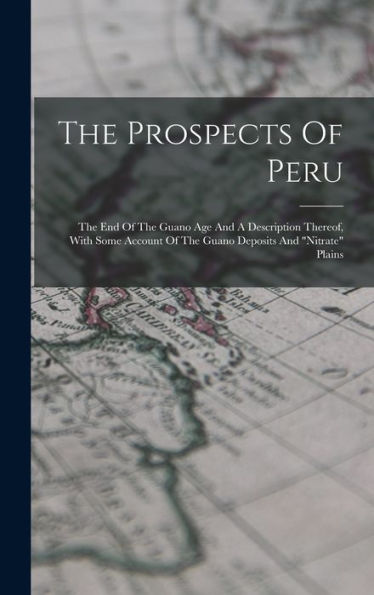 The Prospects Of Peru: The End Of The Guano Age And A Description Thereof, With Some Account Of The Guano Deposits And "Nitrate" Plains - 9781017835205