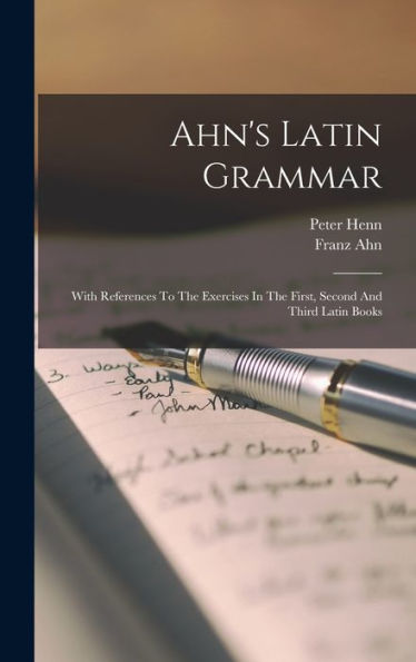 Ahn's Latin Grammar: With References To The Exercises In The First, Second And Third Latin Books