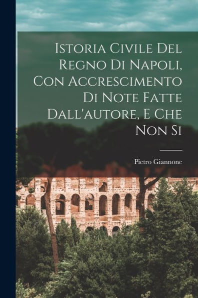 Istoria Civile Del Regno Di Napoli, Con Accrescimento Di Note Fatte Dall'Autore, E Che Non Si - 9781017923414