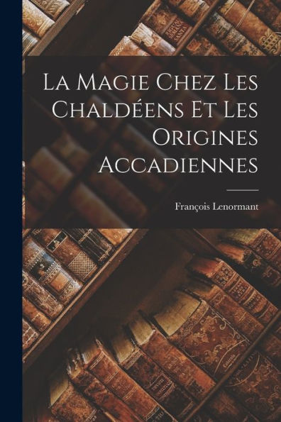 La Magie Chez Les Chaldéens Et Les Origines Accadiennes - 9781017924800