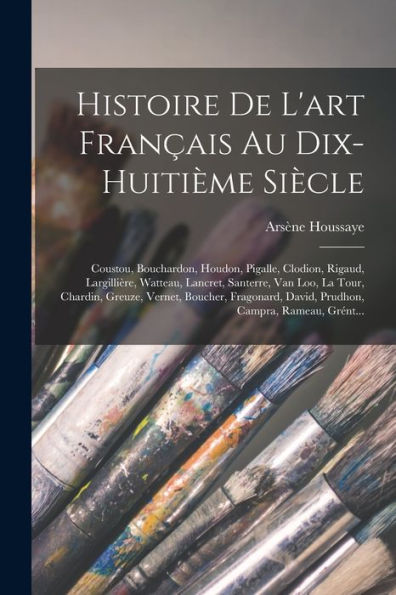 Histoire De L'Art Français Au Dix-Huitième Siècle: Coustou, Bouchardon, Houdon, Pigalle, Clodion, Rigaud, Largillière, Watteau, Lancret, Santerre, Van ... Campra, Rameau, Grént... (French Edition) - 9781017986051