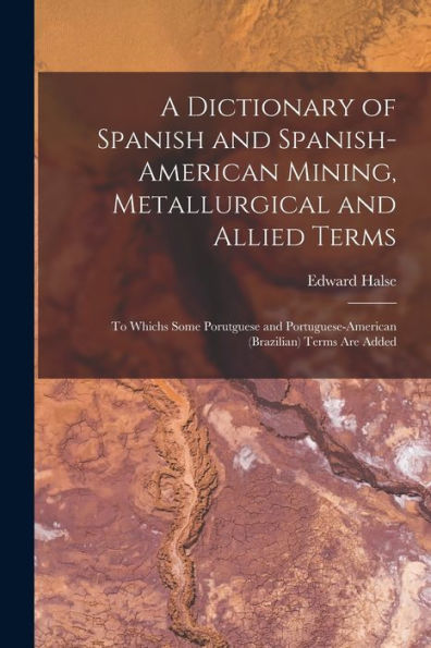 A Dictionary Of Spanish And Spanish-American Mining, Metallurgical And Allied Terms: To Whichs Some Porutguese And Portuguese-American (Brazilian) Terms Are Added - 9781017986327