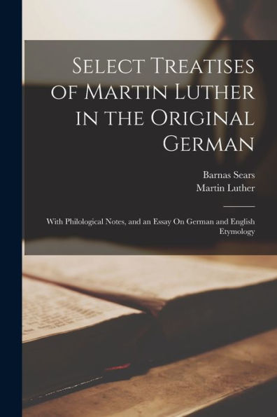 Select Treatises Of Martin Luther In The Original German: With Philological Notes, And An Essay On German And English Etymology - 9781017990966