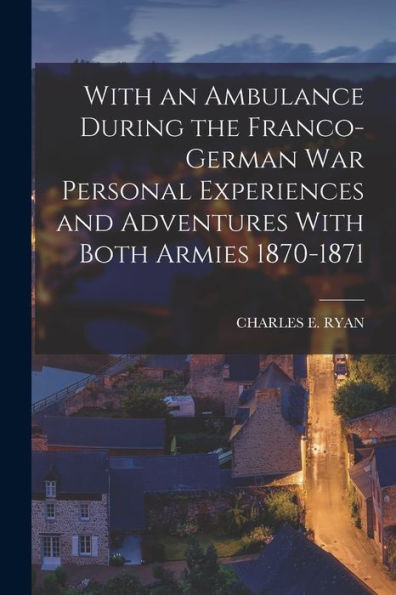 With An Ambulance During The Franco-German War Personal Experiences And Adventures With Both Armies 1870-1871 - 9781017994124