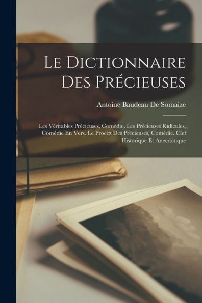 Le Dictionnaire Des Précieuses: Les Véritables Précieuses, Comédie. Les Précieuses Ridicules, Comédie En Vers. Le Procèz Des Précieuses, Comédie. Clef Historique Et Anecdotique (French Edition) - 9781017998368