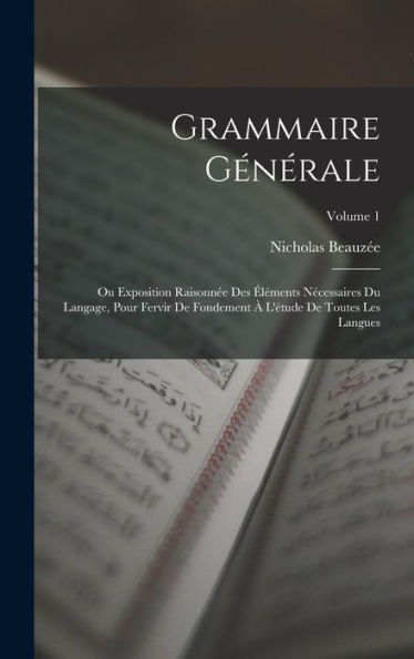 Grammaire Générale: Ou Exposition Raisonnée Des Éléments Nécessaires Du Langage, Pour Fervir De Fondement À L'Étude De Toutes Les Langues; Volume 1 (French Edition) - 9781017999488